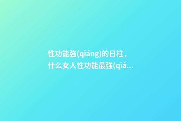 性功能強(qiáng)的日柱，什么女人性功能最強(qiáng) 性功能強(qiáng)的日柱，怎么判斷男人性能力強(qiáng)？-第1張-觀點(diǎn)-玄機(jī)派